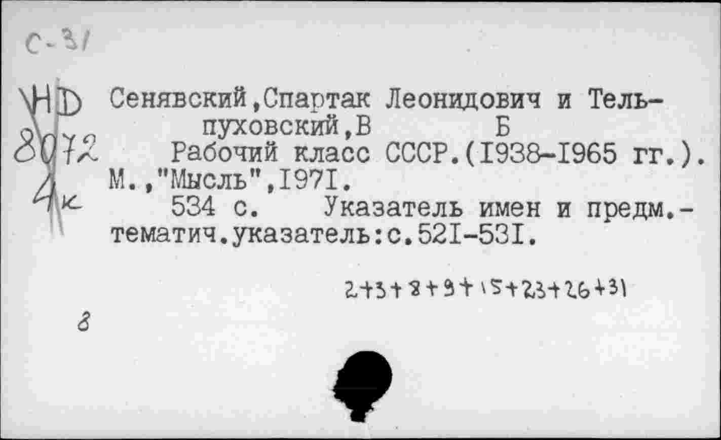 ﻿Сенявский,Спартак Леонидович и Тель-пуховский,В Б
Рабочий класс СССР.(1938-1965 гг.
М.,’’Мысль’’,1971.
534 с. Указатель имен и предм. тематич.указатель:с.521-531.